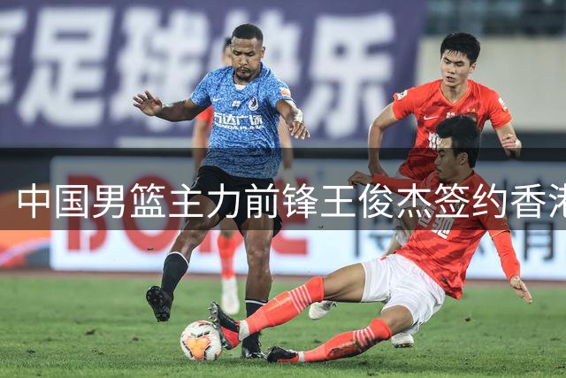 中国男篮主力前锋王俊杰签约香港金牛队 未来计划冲击NBA