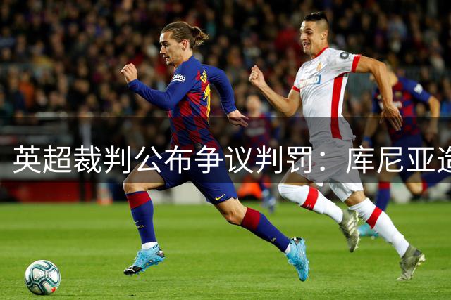 英超裁判公布争议判罚：库尼亚造点黄牌恰当